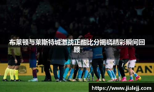 布莱顿与莱斯特城激战正酣比分揭晓精彩瞬间回顾