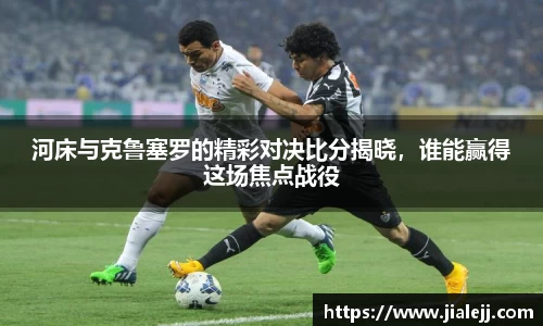 河床与克鲁塞罗的精彩对决比分揭晓，谁能赢得这场焦点战役