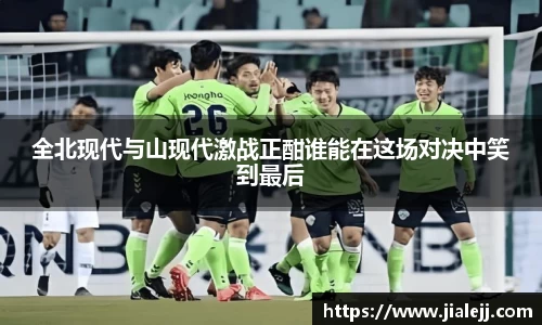 全北现代与山现代激战正酣谁能在这场对决中笑到最后
